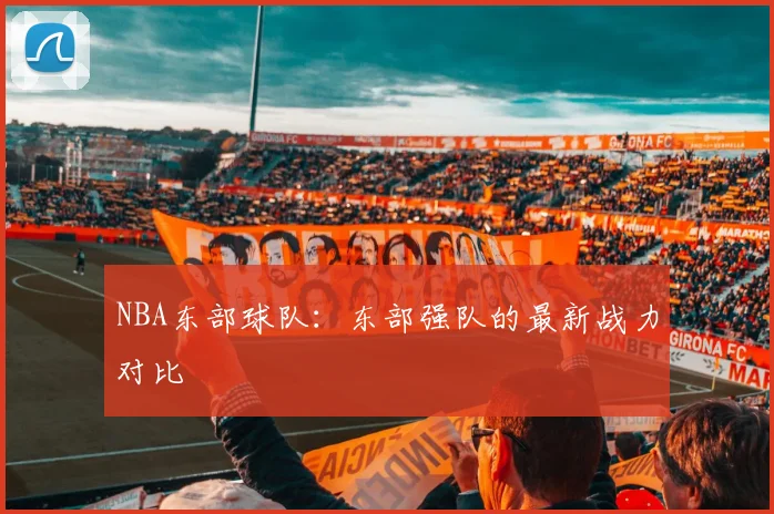 NBA东部球队：东部强队的最新战力对比