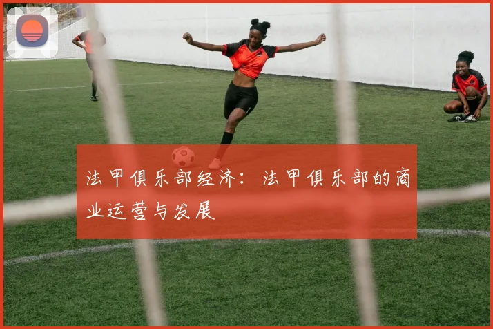 法甲俱乐部经济：法甲俱乐部的商业运营与发展