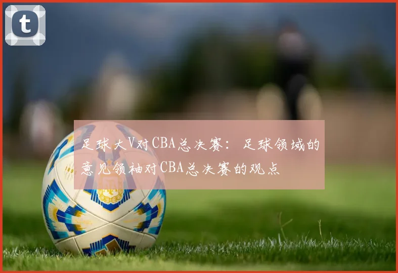 足球大V对CBA总决赛：足球领域的意见领袖对CBA总决赛的观点