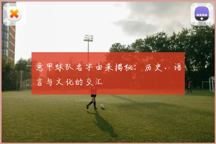 意甲球队名字由来揭秘：历史、语言与文化的交汇