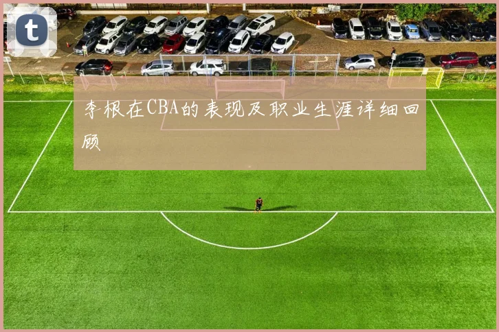 李根在CBA的表现及职业生涯详细回顾
