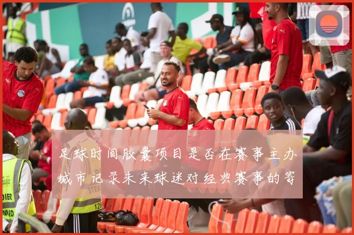 足球时间胶囊项目是否在赛事主办城市记录未来球迷对经典赛事的寄语