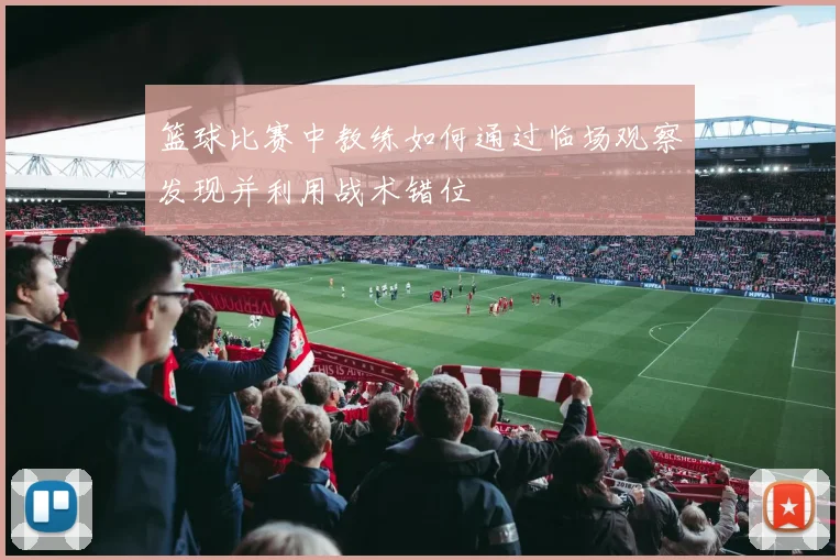 篮球比赛中教练如何通过临场观察发现并利用战术错位