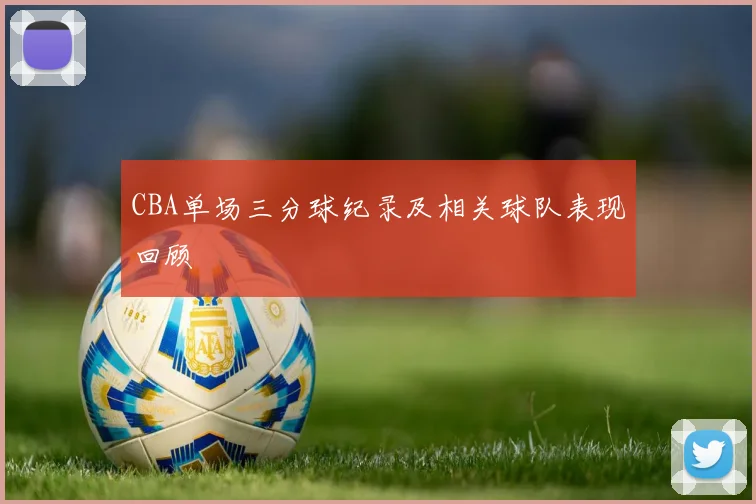 CBA单场三分球纪录及相关球队表现回顾