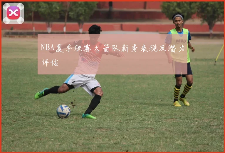 NBA夏季联赛火箭队新秀表现及潜力评估