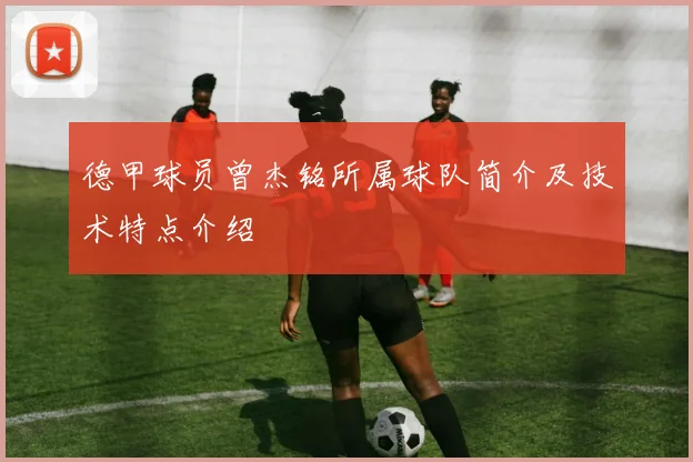 德甲球员曾杰铭所属球队简介及技术特点介绍