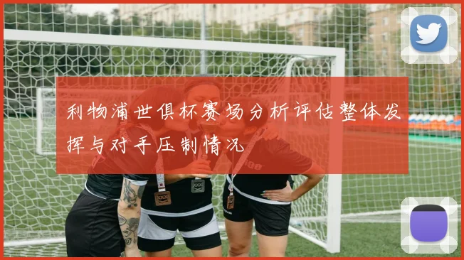 利物浦世俱杯赛场分析评估整体发挥与对手压制情况