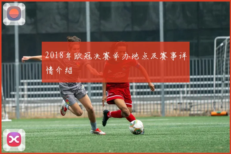 2018年欧冠决赛举办地点及赛事详情介绍