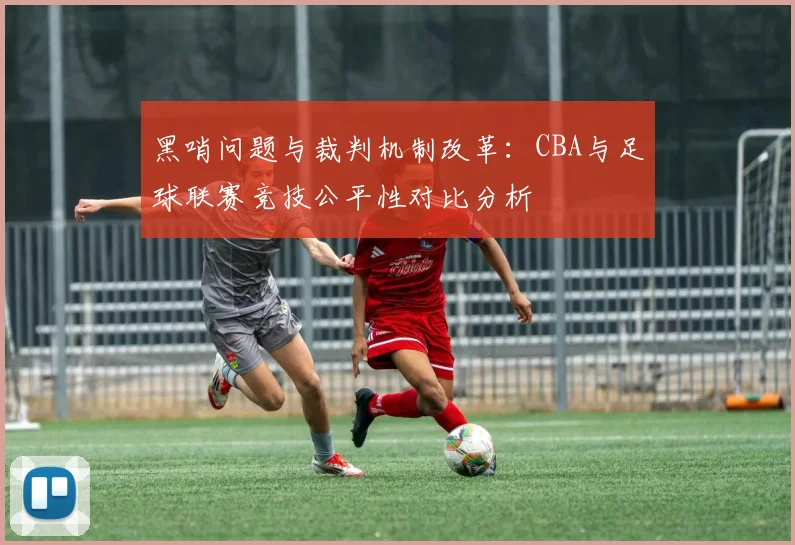 黑哨问题与裁判机制改革：CBA与足球联赛竞技公平性对比分析