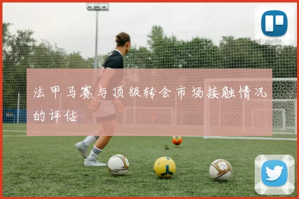 法甲马赛与顶级转会市场接触情况的评估