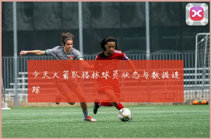 今天火箭队格林球员状态与数据追踪