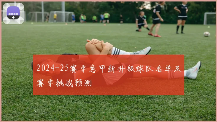 2024-25赛季意甲新升级球队名单及赛季挑战预测